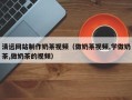 安顺清远网站制作奶茶视频（做奶茶视频,学做奶茶,做奶茶的视频）