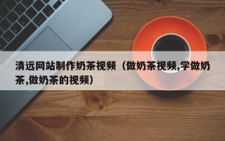 安顺清远网站制作奶茶视频（做奶茶视频,学做奶茶,做奶茶的视频）
