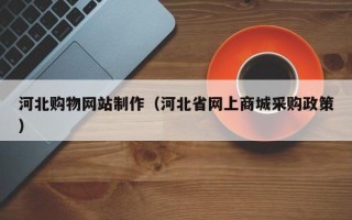 安顺河北购物网站制作（河北省网上商城采购政策）