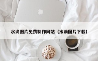 安顺水滴图片免费制作网站（水滴图片下载）