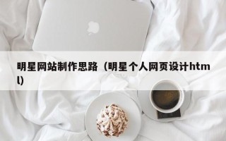 安顺明星网站制作思路（明星个人网页设计html）