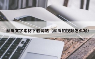 安顺丝瓜文字素材下载网站（丝瓜的视频怎么写）