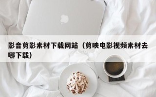 安顺影音剪影素材下载网站（剪映电影视频素材去哪下载）